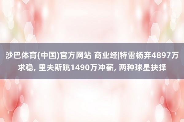 沙巴体育(中国)官方网站 商业经|特雷杨弃4897万求稳， 里夫斯跳1490万冲薪， 两种球星抉择