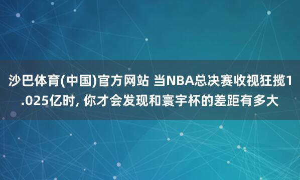 沙巴体育(中国)官方网站 当NBA总决赛收视狂揽1.025亿时， 你才会发现和寰宇杯的差距有多大