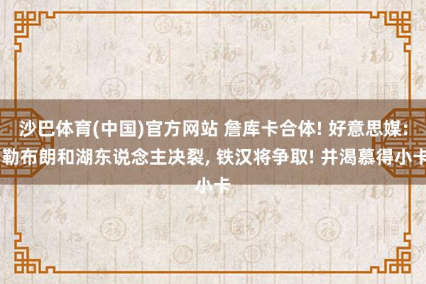 沙巴体育(中国)官方网站 詹库卡合体! 好意思媒: 勒布朗和湖东说念主决裂， 铁汉将争取! 并渴慕得小卡