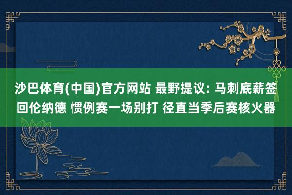 沙巴体育(中国)官方网站 最野提议: 马刺底薪签回伦纳德 惯例赛一场别打 径直当季后赛核火器