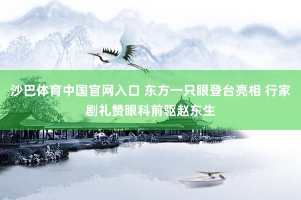 沙巴体育中国官网入口 东方一只眼登台亮相 行家剧礼赞眼科前驱赵东生