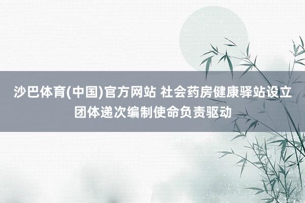 沙巴体育(中国)官方网站 社会药房健康驿站设立团体递次编制使命负责驱动