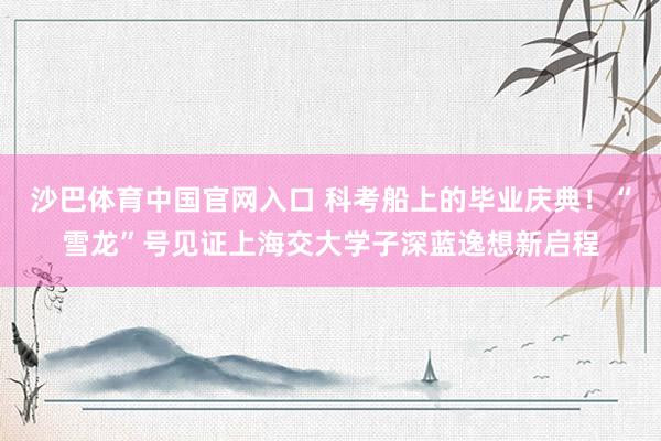 沙巴体育中国官网入口 科考船上的毕业庆典!“雪龙”号见证上海交大学子深蓝逸想新启程