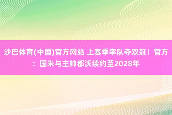 沙巴体育(中国)官方网站 上赛季率队夺双冠！官方：国米与主帅都沃续约至2028年