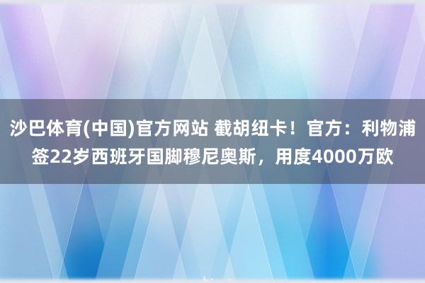 沙巴体育(中国)官方网站 截胡纽卡!官方:利物浦签22岁西班牙国脚穆尼奥斯,用度4000万欧