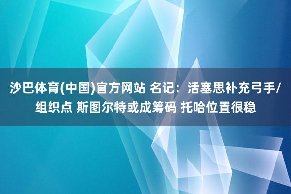 沙巴体育(中国)官方网站 名记:活塞思补充弓手/组织点 斯图尔特或成筹码 托哈位置很稳