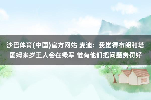 沙巴体育(中国)官方网站 麦迪：我觉得布朗和塔图姆来岁王人会在绿军 惟有他们把问题责罚好