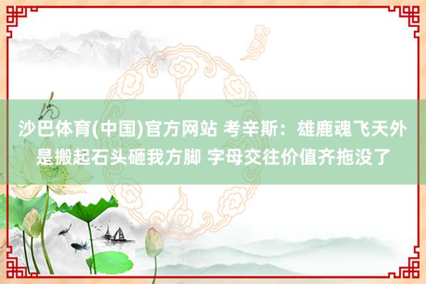 沙巴体育(中国)官方网站 考辛斯：雄鹿魂飞天外是搬起石头砸我方脚 字母交往价值齐拖没了