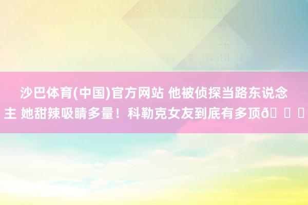 沙巴体育(中国)官方网站 他被侦探当路东说念主 她甜辣吸睛多量!科勒克女友到底有多顶😘