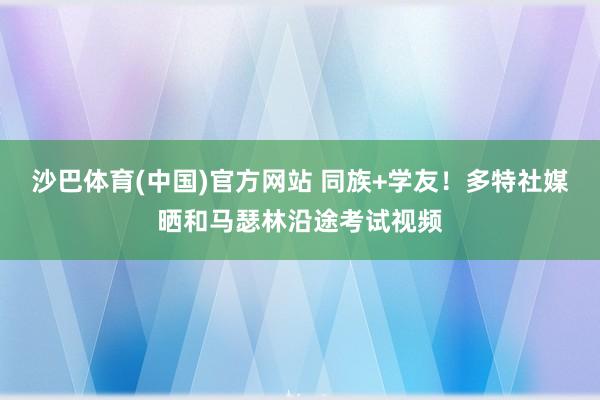 沙巴体育(中国)官方网站 同族+学友!多特社媒晒和马瑟林沿途考试视频